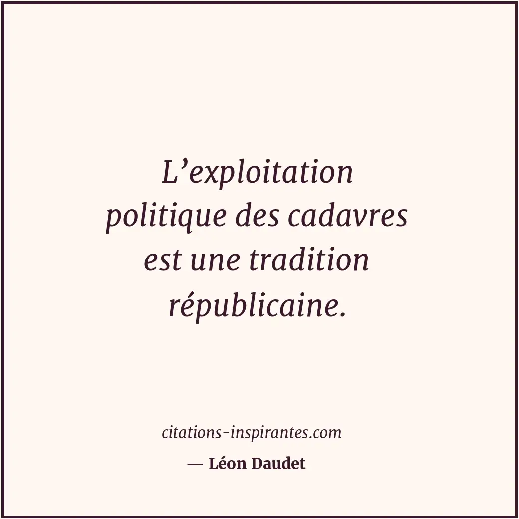 L’exploitation politique des cadavres est une tradition républicaine. Citation de Léon Daudet