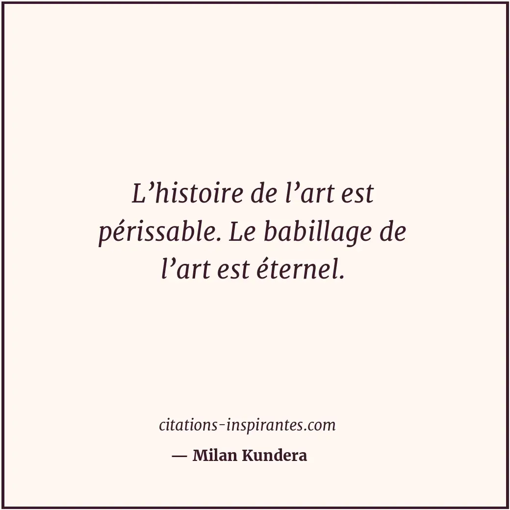 L’histoire de l’art est périssable. Le babillage de l’art est éternel. Citation de Milan Kundera