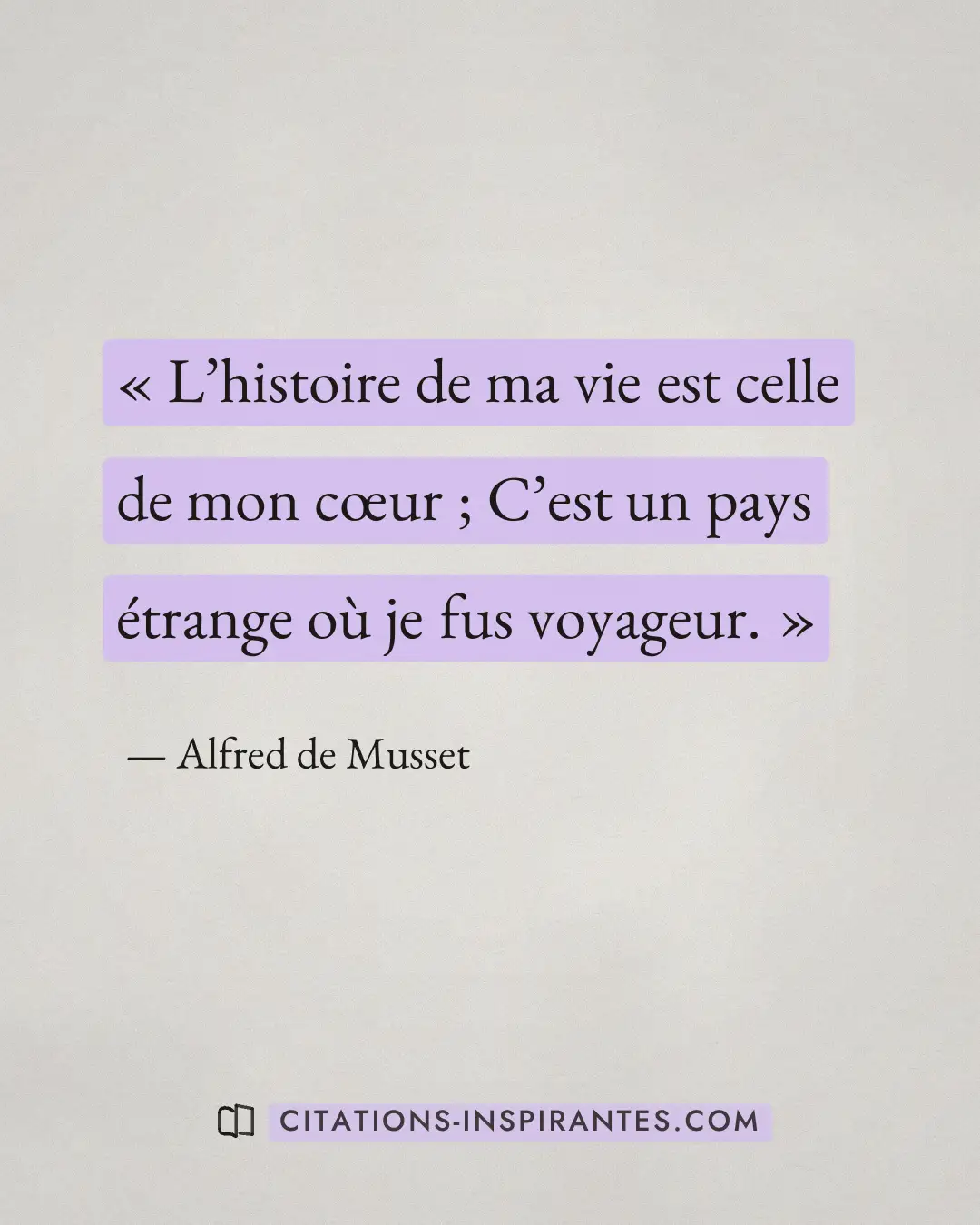 « L’histoire de ma vie est celle de mon cœur ; C’est un pays étrange où je fus voyageur. » — Alfred de Musset