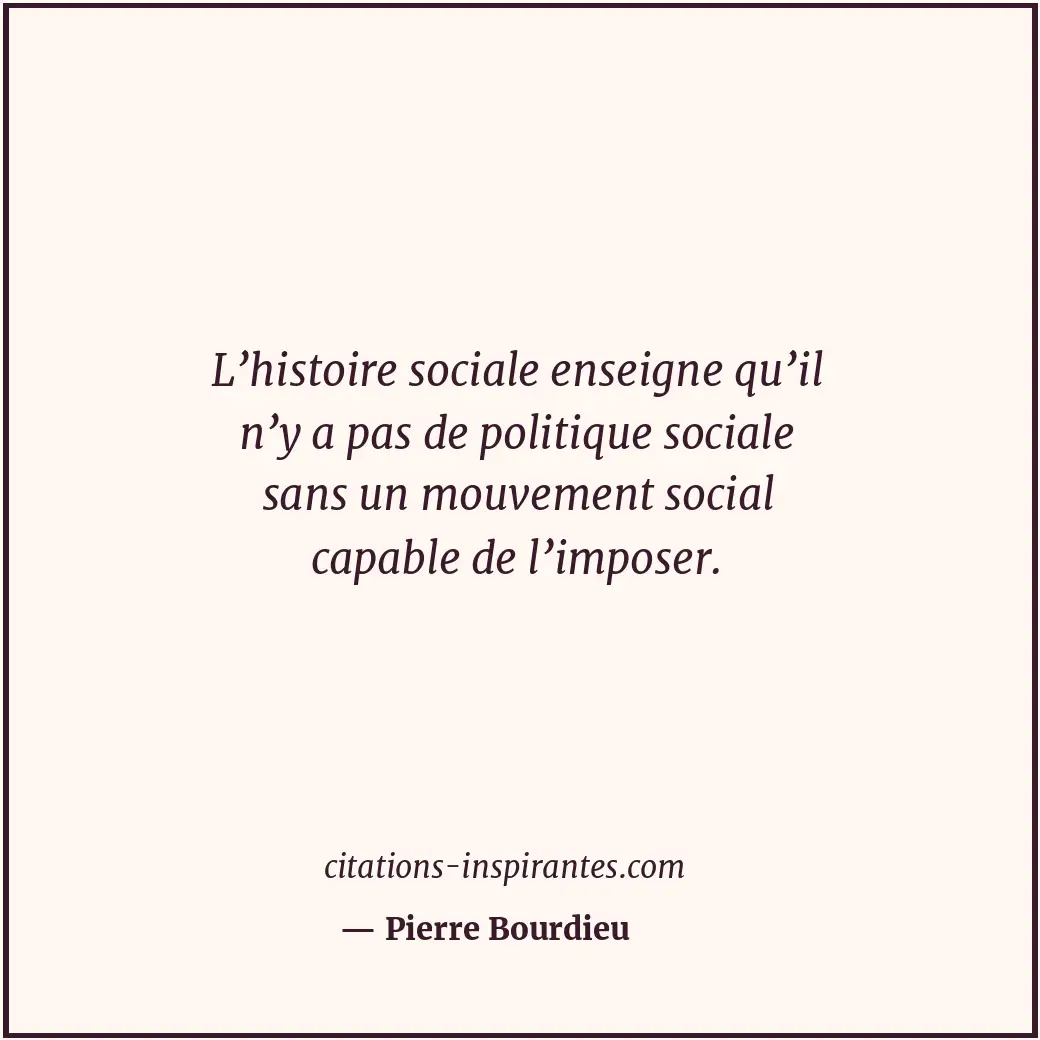 L’histoire sociale enseigne qu’il n’y a pas de politique sociale sans un mouveme... Citation de Pierre Bourdieu