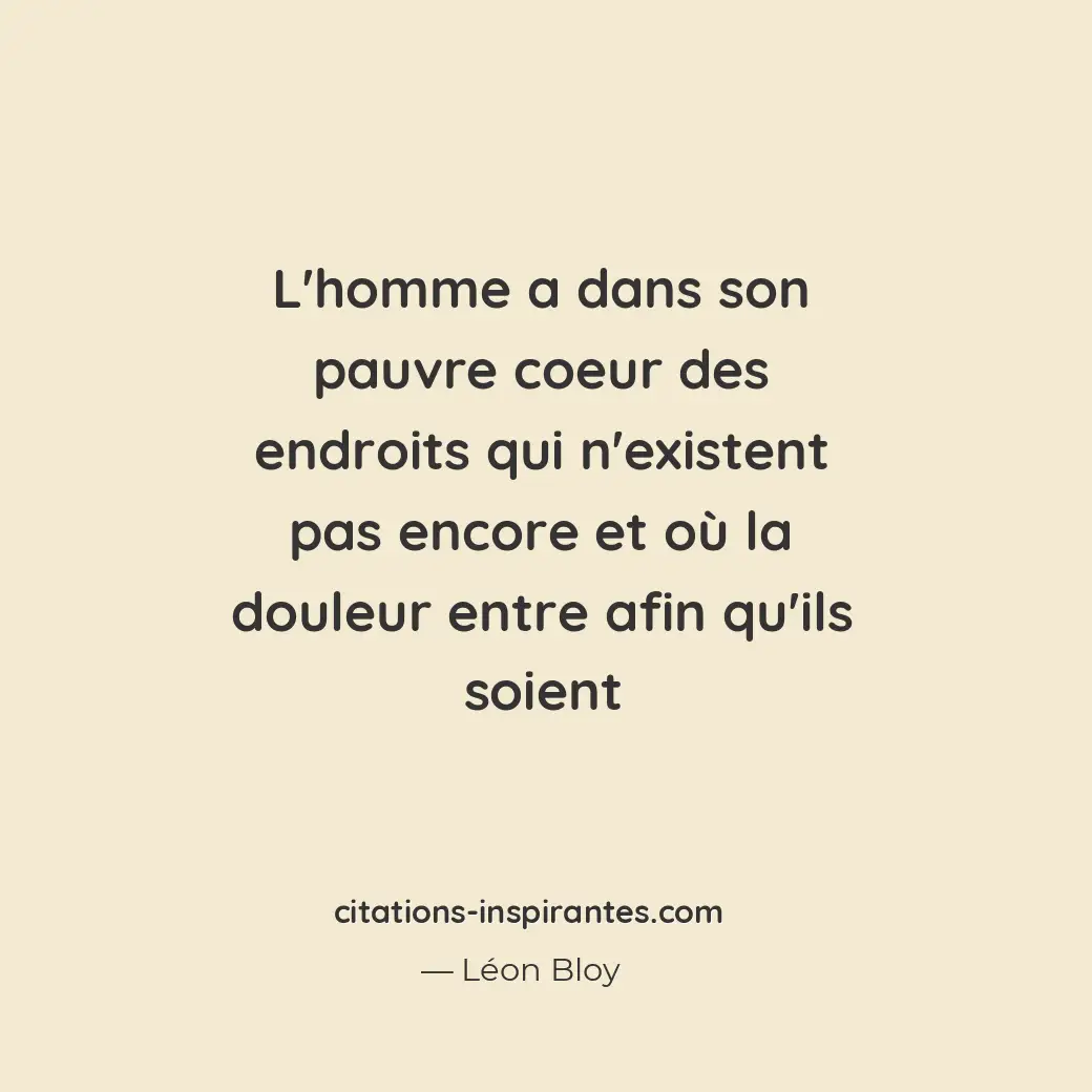 L’homme a dans son pauvre coeur des endroits qui n’existent pas encore et où la... Citation de Léon Bloy