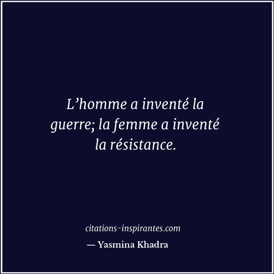 L’homme a inventé la guerre; la femme a inventé la résistance. Citation de Yasmina Khadra