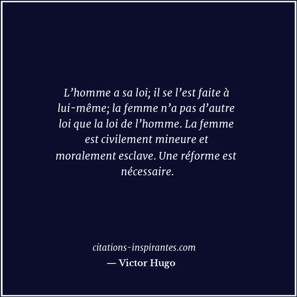 L’homme a sa loi; il se l’est faite à lui-même; la femme n’a pas d’autre loi que... Citation de Victor Hugo