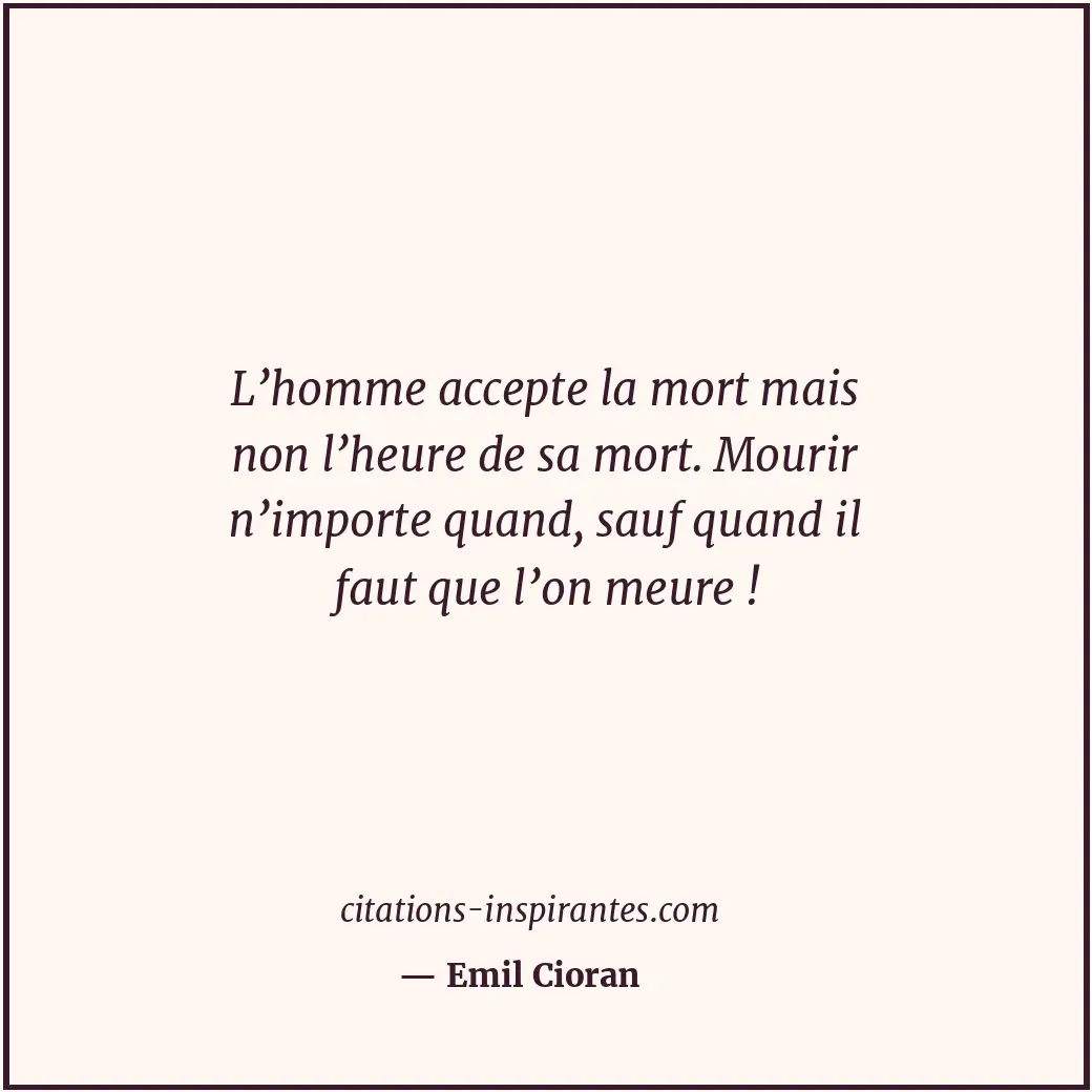 L’homme accepte la mort mais non l’heure de sa mort. Mourir n’importe quand, sau... Citation de Emil Cioran
