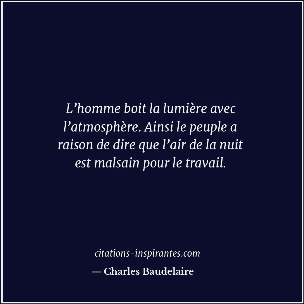 L’homme boit la lumière avec l’atmosphère. Ainsi le peuple a raison de dire que... Citation de Charles Baudelaire