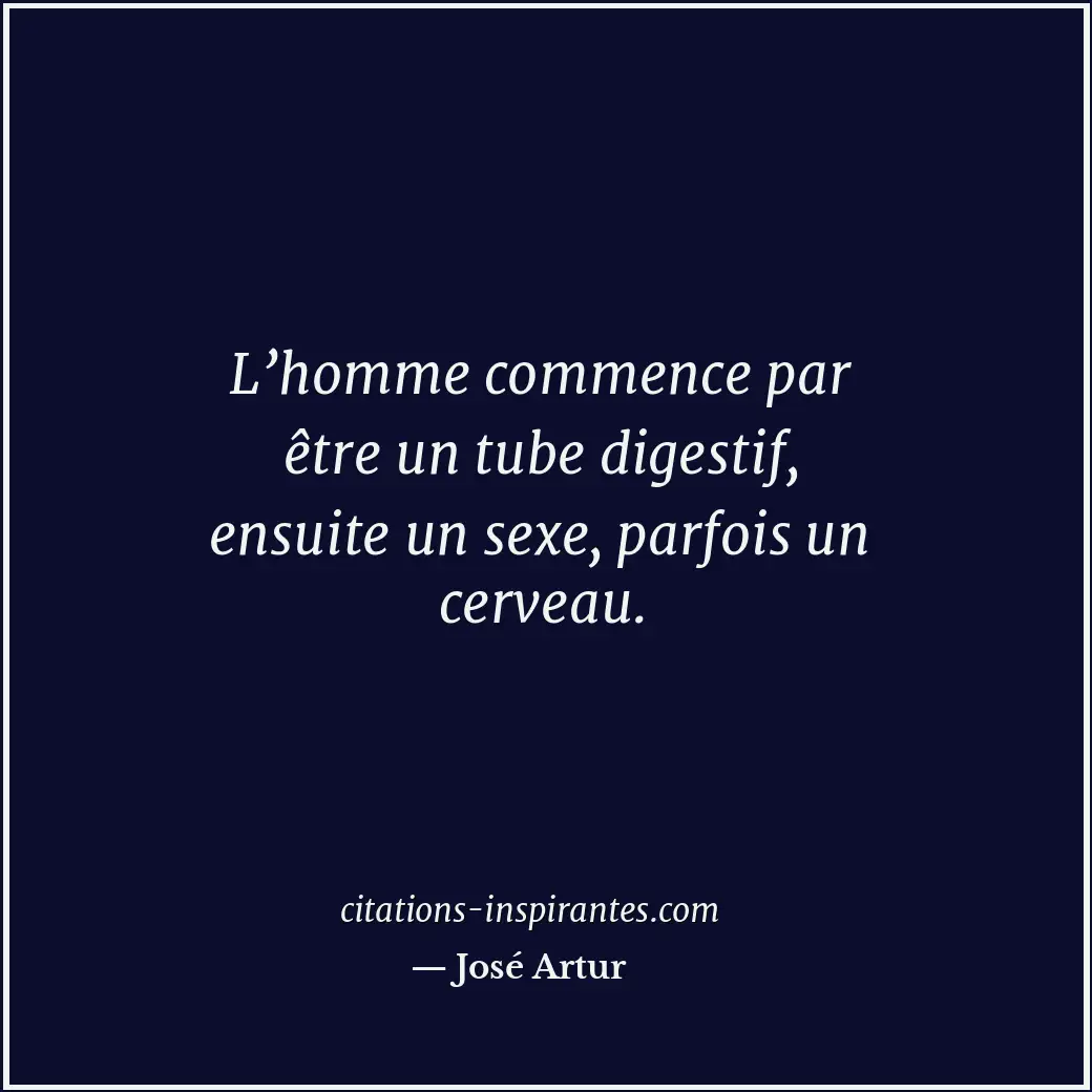 L’homme commence par être un tube digestif, ensuite un sexe, parfois un cerveau. Citation de José Artur