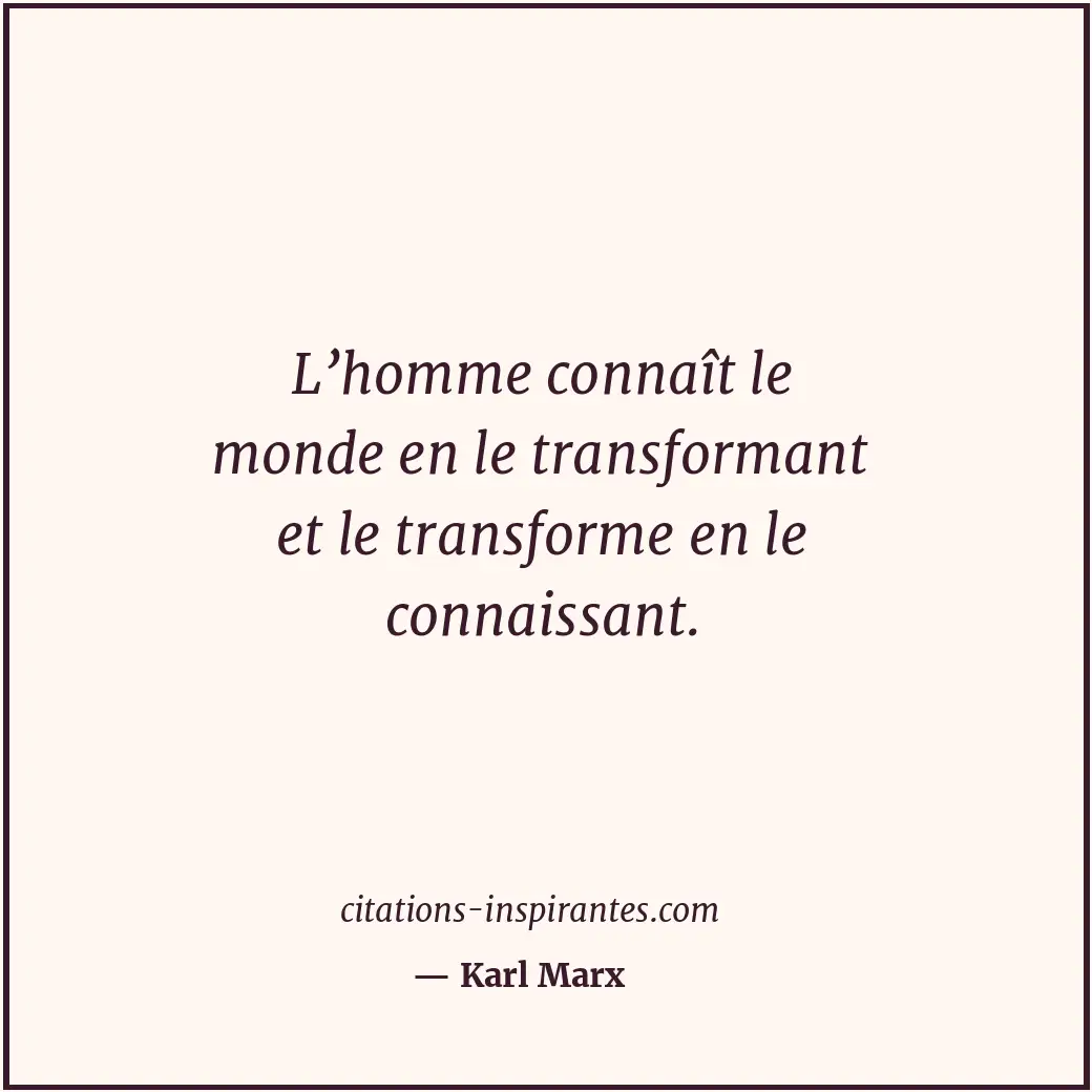 L’homme connaît le monde en le transformant et le transforme en le connaissant. Citation de Karl Marx