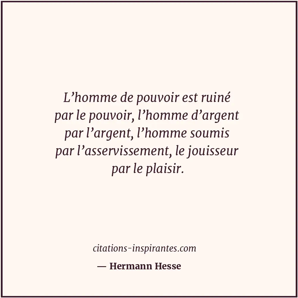 L’homme de pouvoir est ruiné par le pouvoir, l’homme d’argent par l’argent, l’ho... Citation de Hermann Hesse