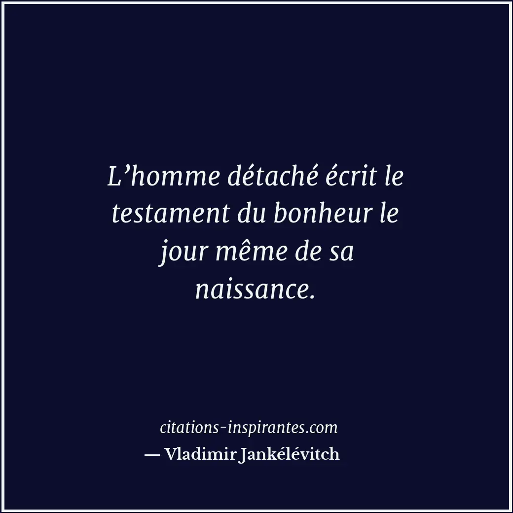 L’homme détaché écrit le testament du bonheur le jour même de sa naissance. Citation de Vladimir Jankélévitch