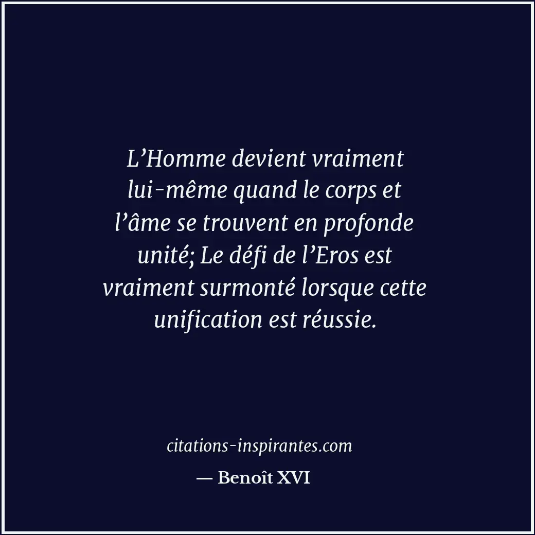 L’Homme devient vraiment lui-même quand le corps et l’âme se trouvent en profond... Citation de Benoît XVI