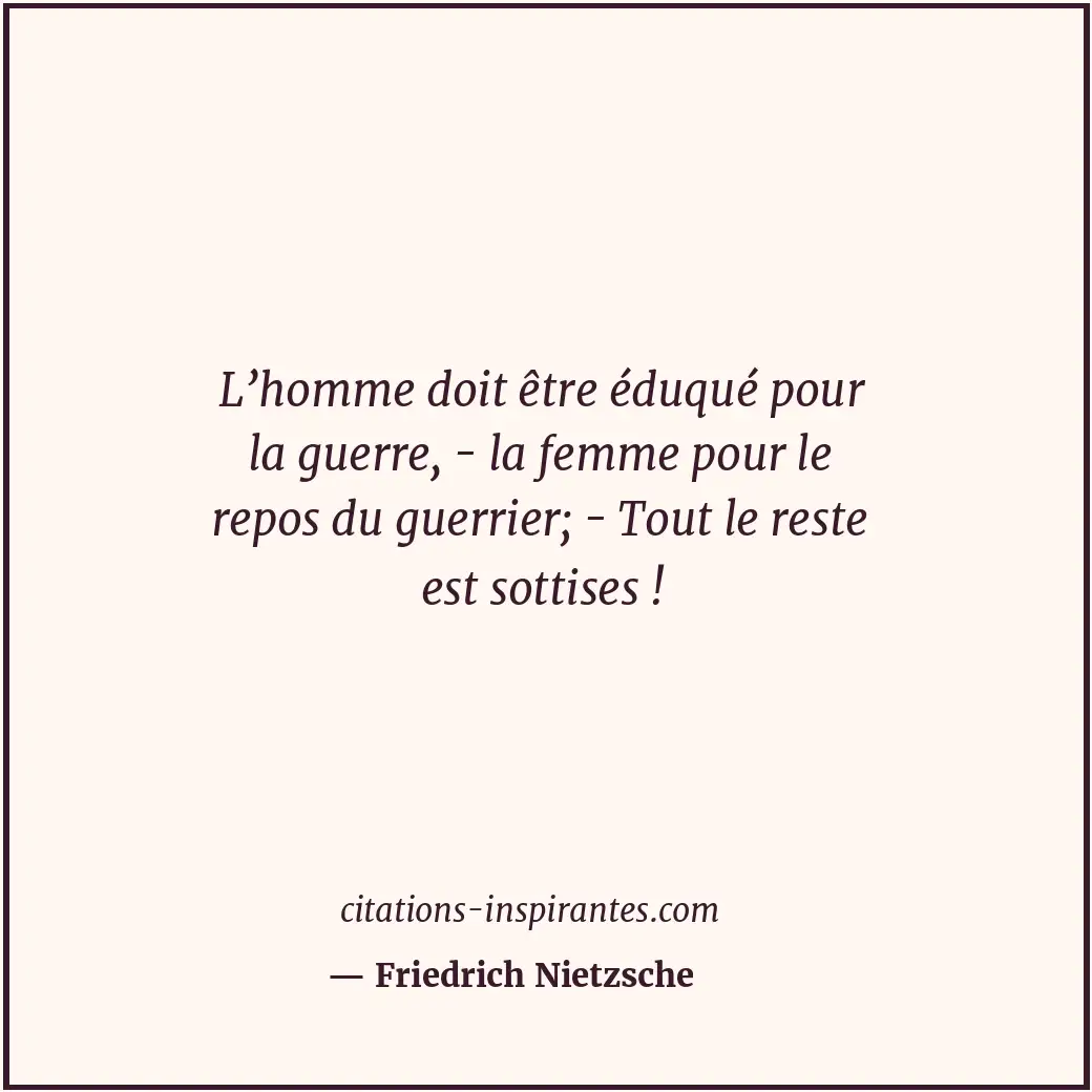 L’homme doit être éduqué pour la guerre, - la femme pour le repos du guerrier; -... Citation de Friedrich Nietzsche