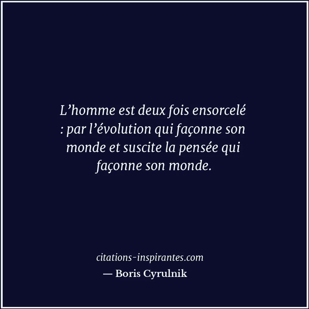 L’homme est deux fois ensorcelé : par l’évolution qui façonne son monde et susci... Citation de Boris Cyrulnik