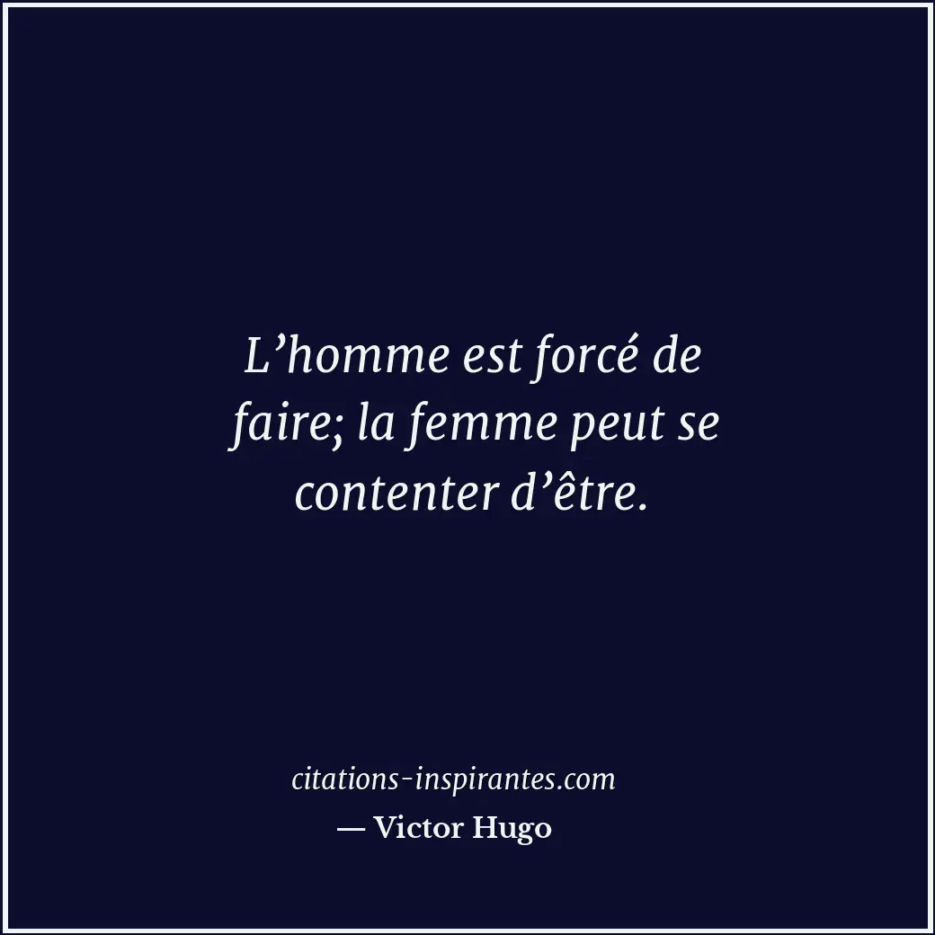 L’homme est forcé de faire; la femme peut se contenter d’être. Citation de Victor Hugo