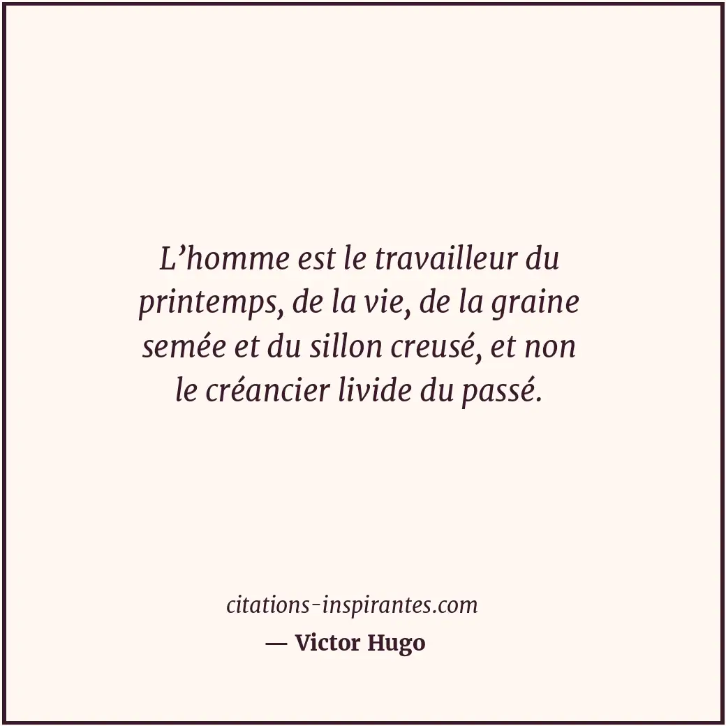 L’homme est le travailleur du printemps, de la vie, de la graine semée et du sil... Citation de Victor Hugo