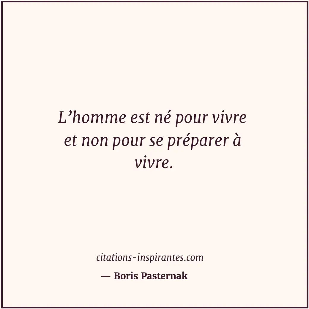 L’homme est né pour vivre et non pour se préparer à vivre. Citation de Boris Pasternak