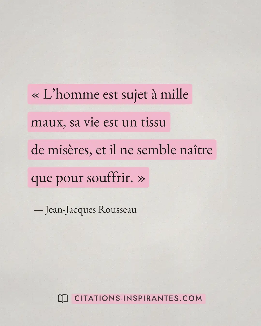 « L’homme est sujet à mille maux, sa vie est un tissu de misères, et il ne semble naître que pour souffrir. » — Jean-Jacques Rousseau