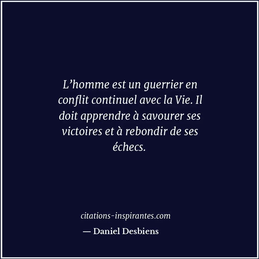L’homme est un guerrier en conflit continuel avec la Vie. Il doit apprendre à sa... Citation de Daniel Desbiens