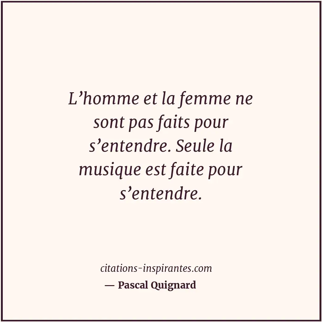 L’homme et la femme ne sont pas faits pour s’entendre. Seule la musique est fait... Citation de Pascal Quignard