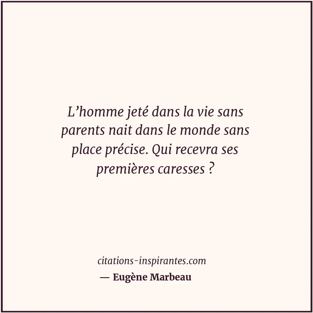L’homme jeté dans la vie sans parents nait dans le monde sans place précise. Qui... Citation de Eugène Marbeau