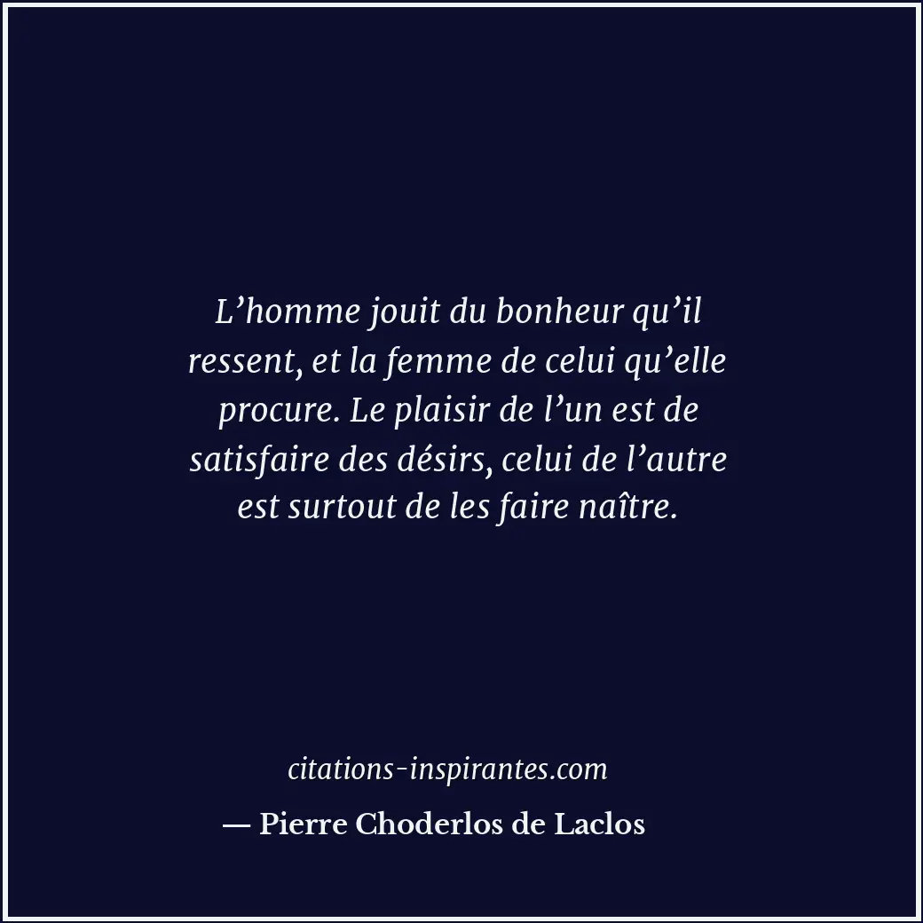 L’homme jouit du bonheur qu’il ressent, et la femme de celui qu’elle procure. Le... Citation de Pierre Choderlos de Laclos