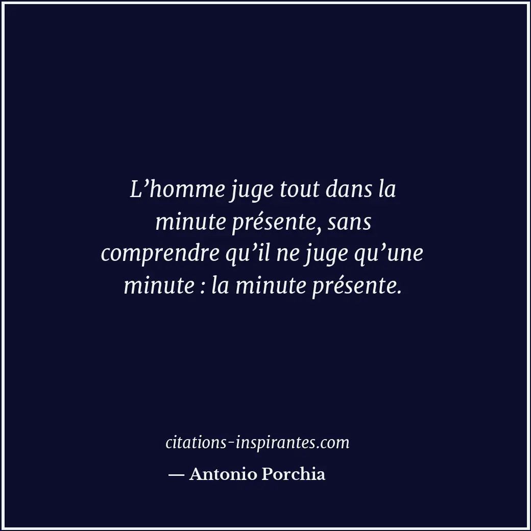 L’homme juge tout dans la minute présente, sans comprendre qu’il ne juge qu’une... Citation de Antonio Porchia