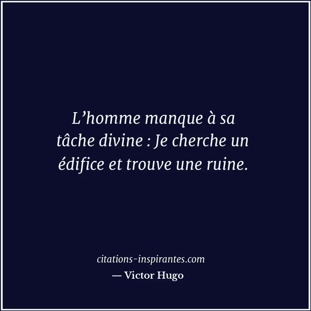 L’homme manque à sa tâche divine : Je cherche un édifice et trouve une ruine. Citation de Victor Hugo