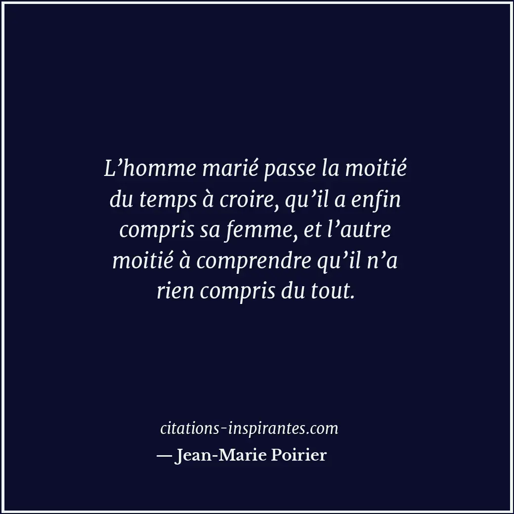L’homme marié passe la moitié du temps à croire, qu’il a enfin compris sa femme,... Citation de Jean-Marie Poirier