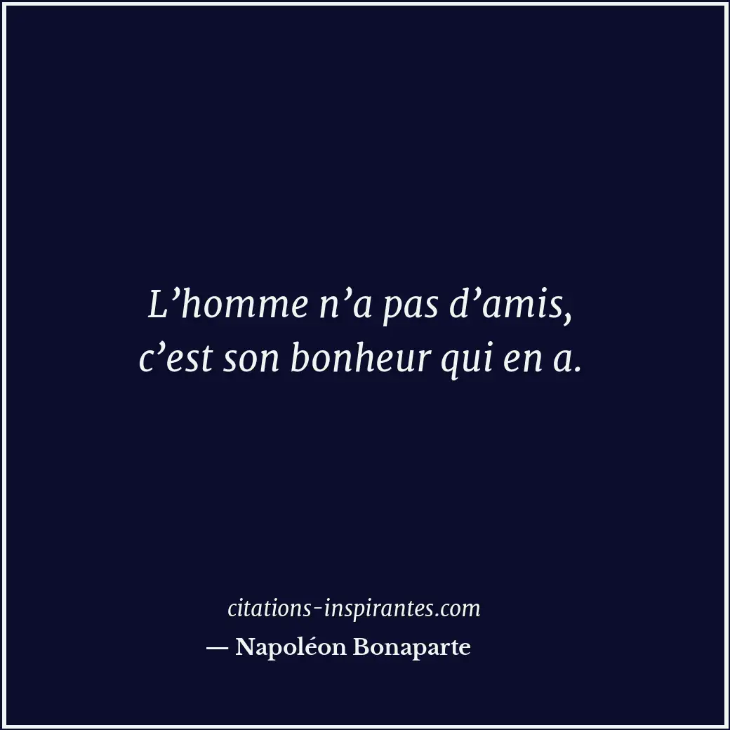 L’homme n’a pas d’amis, c’est son bonheur qui en a. Citation de Napoléon Bonaparte