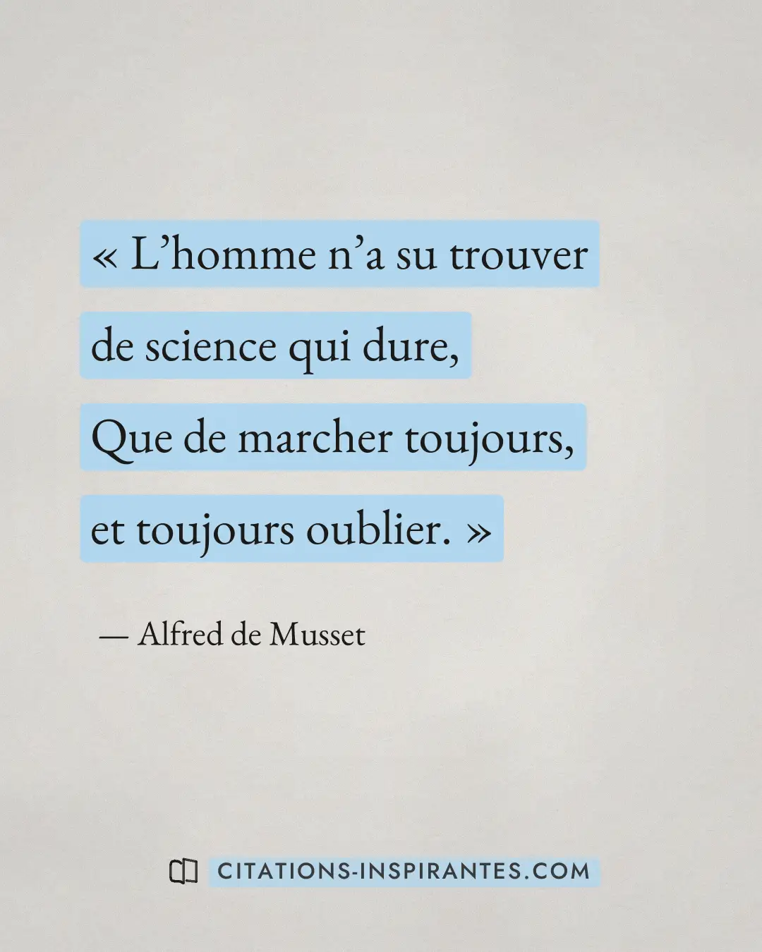 « L’homme n’a su trouver de science qui dure, Que de marcher toujours, et toujours oublier. » — Alfred de Musset