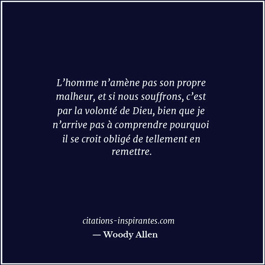 L’homme n’amène pas son propre malheur, et si nous souffrons, c’est par la volon... Citation de Woody Allen
