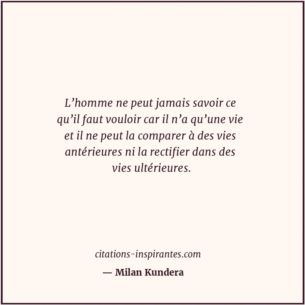 L’homme ne peut jamais savoir ce qu’il faut vouloir car il n’a qu’une vie et il... Citation de Milan Kundera