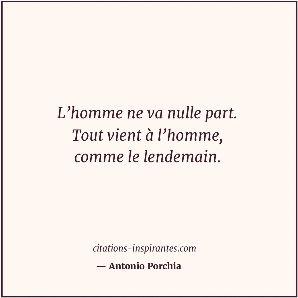 L’homme ne va nulle part. Tout vient à l’homme, comme le lendemain. Citation de Antonio Porchia