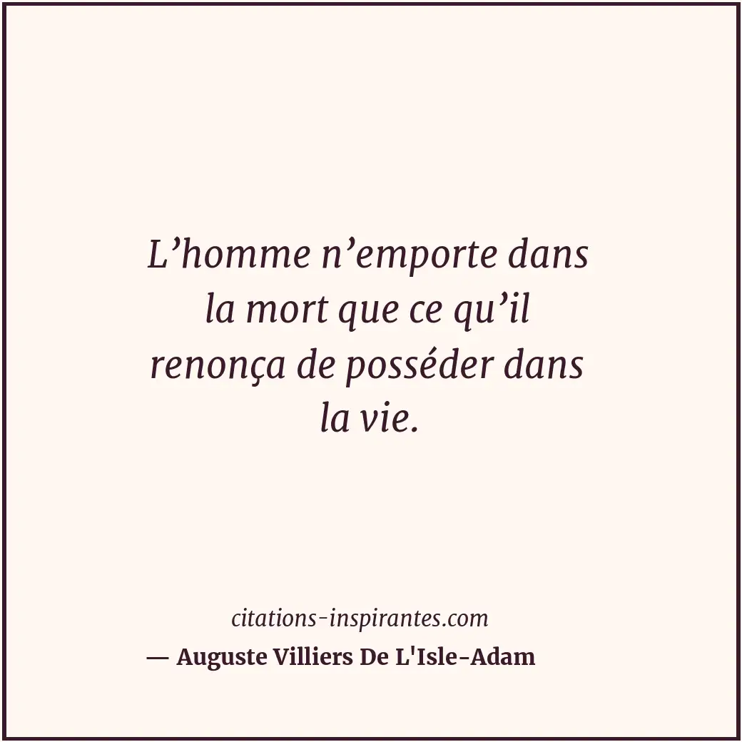 L’homme n’emporte dans la mort que ce qu’il renonça de posséder dans la vie. Citation de Auguste Villiers De L'Isle-Adam