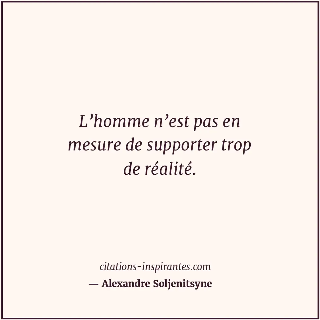 L’homme n’est pas en mesure de supporter trop de réalité. Citation de Alexandre Soljenitsyne
