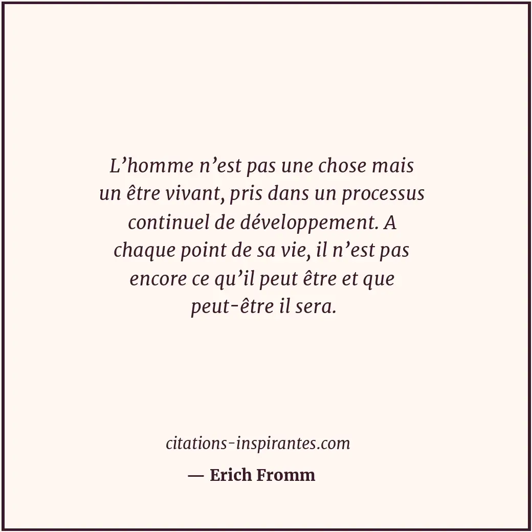 L’homme n’est pas une chose mais un être vivant, pris dans un processus continue... Citation de Erich Fromm