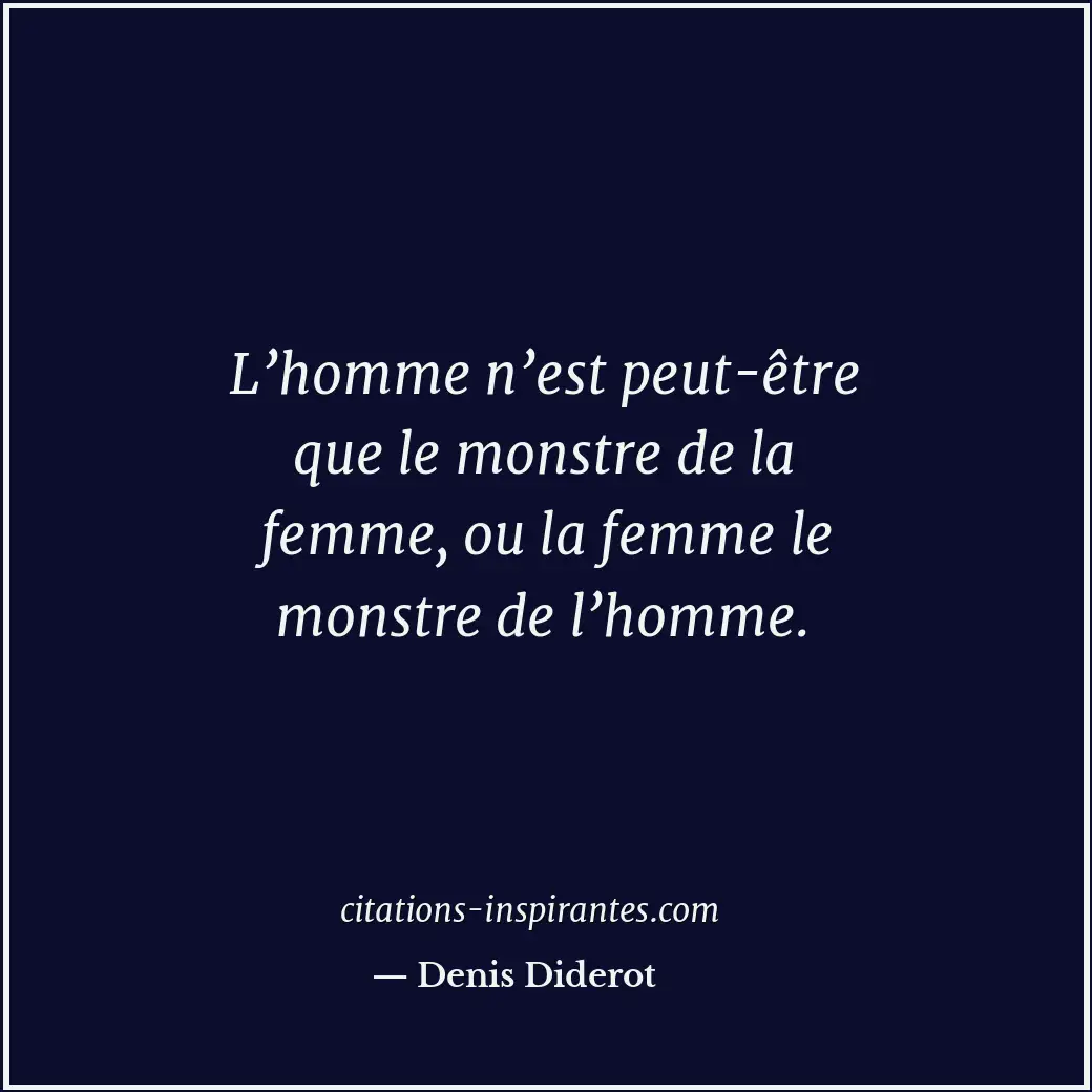 L’homme n’est peut-être que le monstre de la femme, ou la femme le monstre de l’... Citation de Denis Diderot