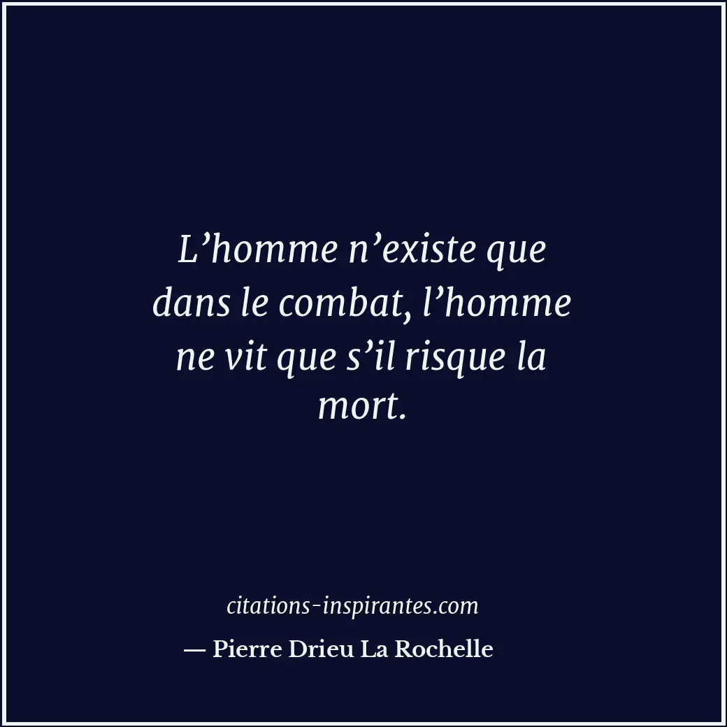 L’homme n’existe que dans le combat, l’homme ne vit que s’il risque la mort. Citation de Pierre Drieu La Rochelle