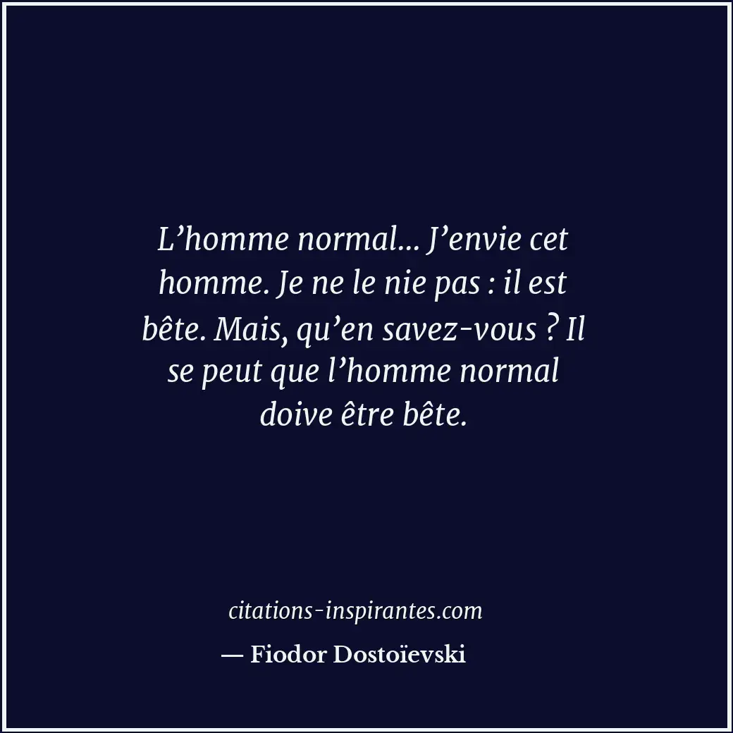 L’homme normal... J’envie cet homme. Je ne le nie pas : il est bête. Mais, qu’en... Citation de Fiodor Dostoïevski