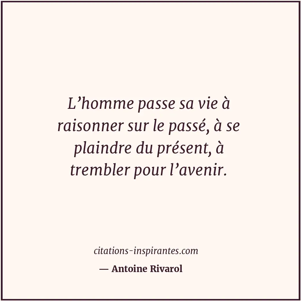 L’homme passe sa vie à raisonner sur le passé, à se plaindre du présent, à tremb... Citation de Antoine Rivarol