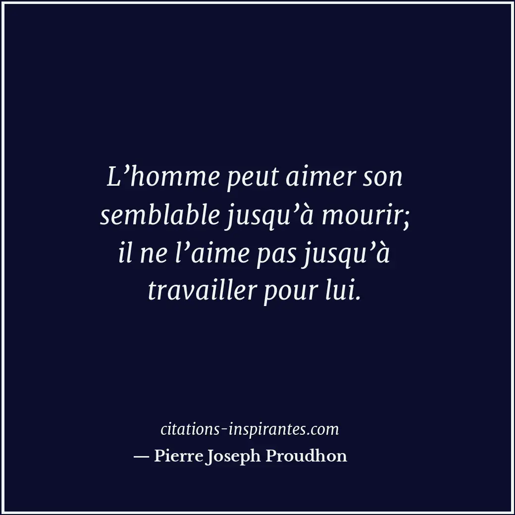 L’homme peut aimer son semblable jusqu’à mourir; il ne l’aime pas jusqu’à travai... Citation de Pierre Joseph Proudhon
