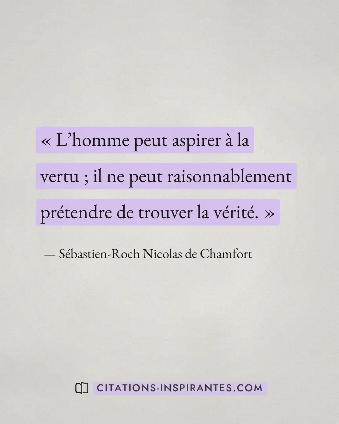 « L’homme peut aspirer à la vertu ; il ne peut raisonnablement prétendre de trouver la vérité. » — Sébastien-Roch Nicolas de Chamfort