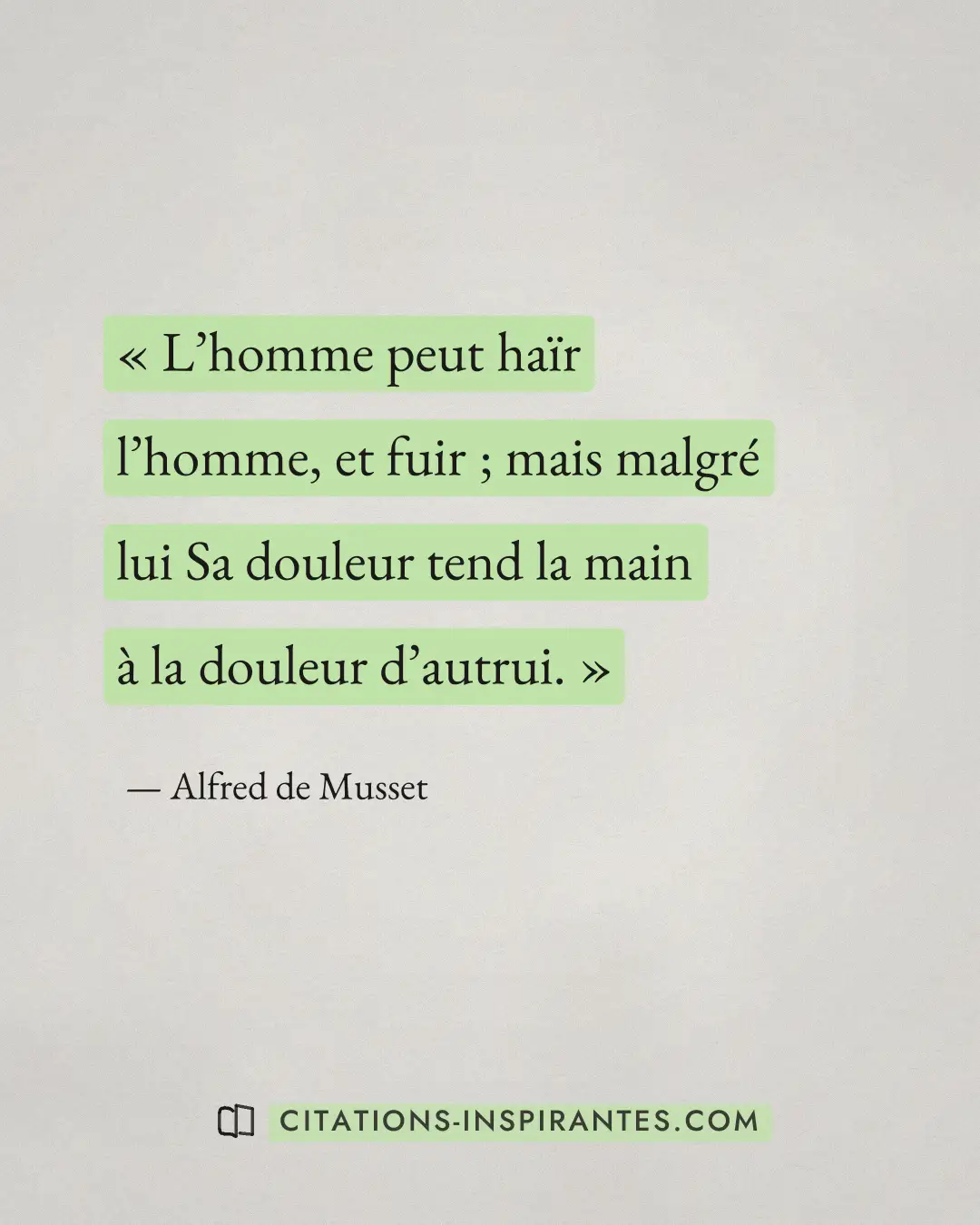 « L’homme peut haïr l’homme, et fuir ; mais malgré lui Sa douleur tend la main à la douleur d’autrui. » — Alfred de Musset