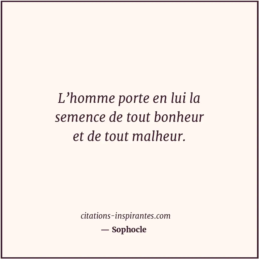 L’homme porte en lui la semence de tout bonheur et de tout malheur. Citation de Sophocle