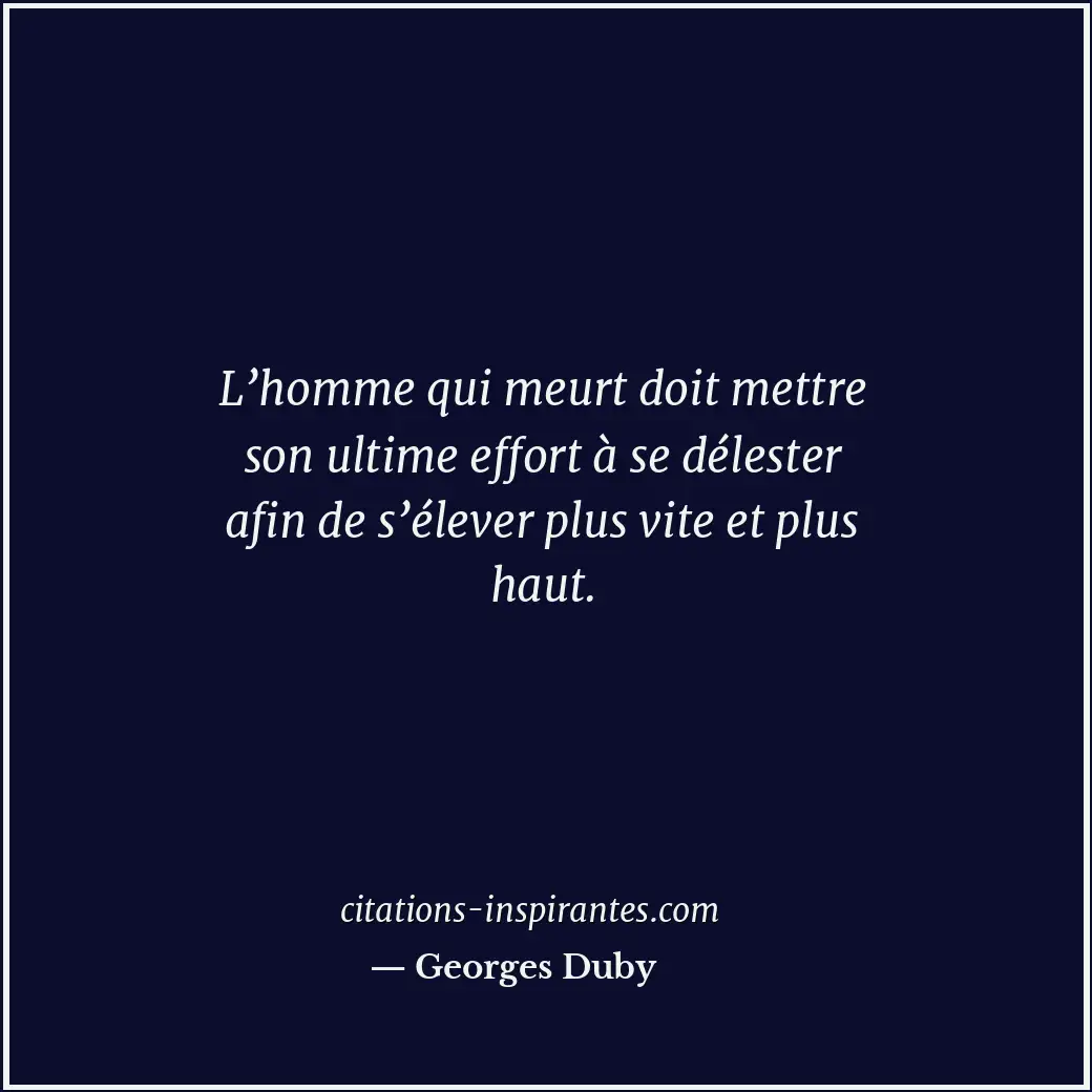 L’homme qui meurt doit mettre son ultime effort à se délester afin de s’élever p... Citation de Georges Duby