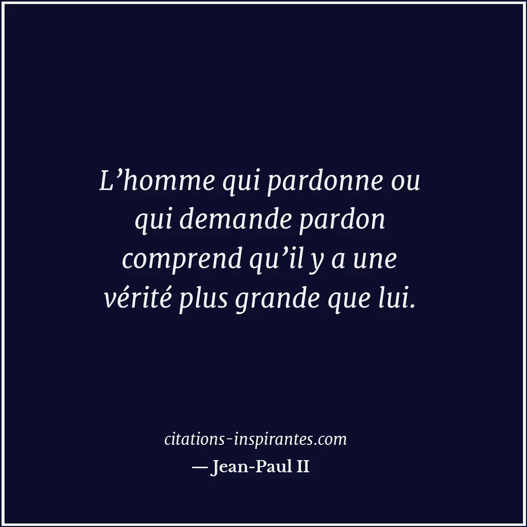 L’homme qui pardonne ou qui demande pardon comprend qu’il y a une vérité plus gr... Citation de Jean-Paul II