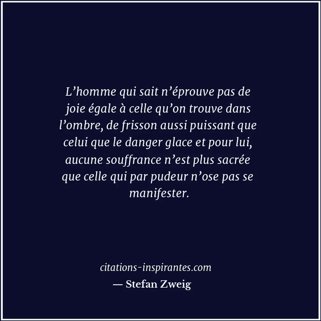 L’homme qui sait n’éprouve pas de joie égale à celle qu’on trouve dans l’ombre,... Citation de Stefan Zweig
