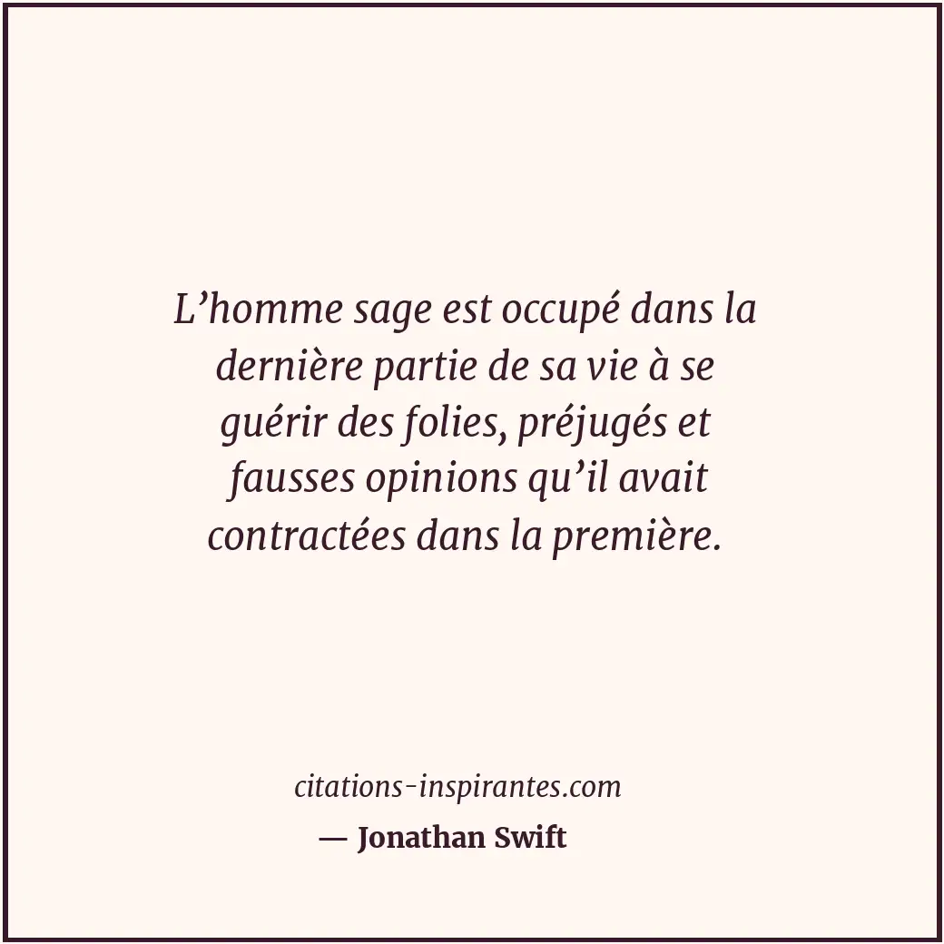 L’homme sage est occupé dans la dernière partie de sa vie à se guérir des folies... Citation de Jonathan Swift