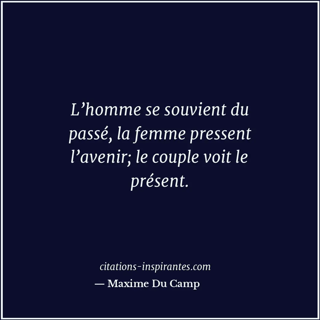 L’homme se souvient du passé, la femme pressent l’avenir; le couple voit le prés... Citation de Maxime Du Camp