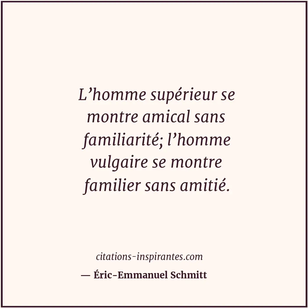 L’homme supérieur se montre amical sans familiarité; l’homme vulgaire se montre... Citation de Éric-Emmanuel Schmitt
