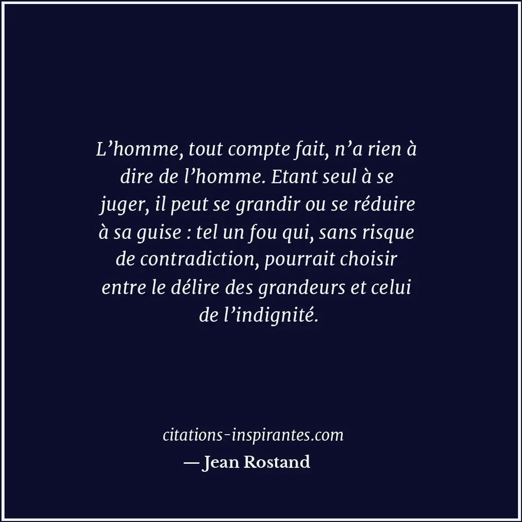 L’homme, tout compte fait, n’a rien à dire de l’homme. Etant seul à se juger, il... Citation de Jean Rostand